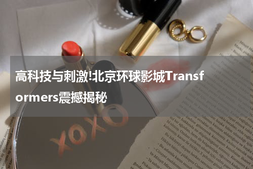高科技与刺激!北京环球影城Transformers震撼揭秘