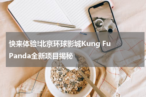 快来体验!北京环球影城Kung Fu Panda全新项目揭秘