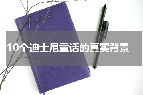 10个迪士尼童话的真实背景