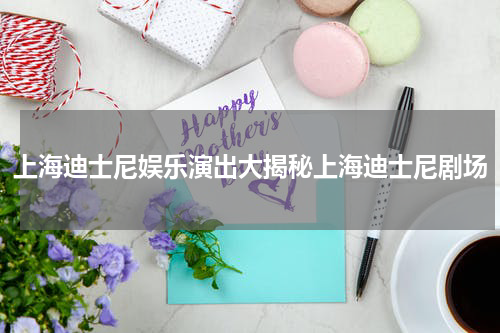 上海迪士尼娱乐演出大揭秘上海迪士尼剧场