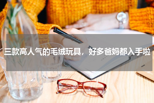 三款高人气的毛绒玩具，好多爸妈都入手啦