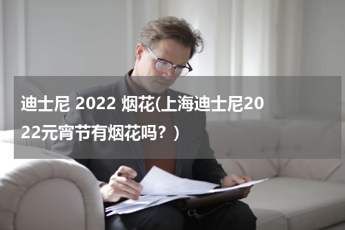 迪士尼 2022 烟花(上海迪士尼2022元宵节有烟花吗？)