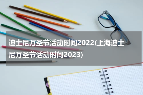 迪士尼万圣节活动时间2022(上海迪士尼万圣节活动时间2023)