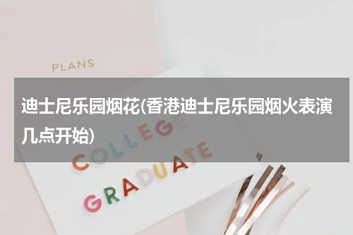 迪士尼乐园烟花(香港迪士尼乐园烟火表演几点开始)