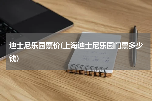 迪士尼乐园票价(上海迪士尼乐园门票多少钱)