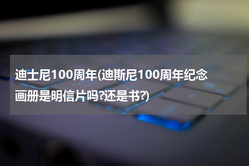 迪士尼100周年(迪斯尼100周年纪念画册是明信片吗?还是书?)