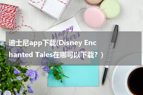 迪士尼app下载(Disney Enchanted Tales在哪可以下载？)