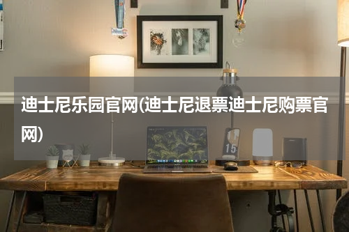 迪士尼乐园官网(迪士尼退票迪士尼购票官网)