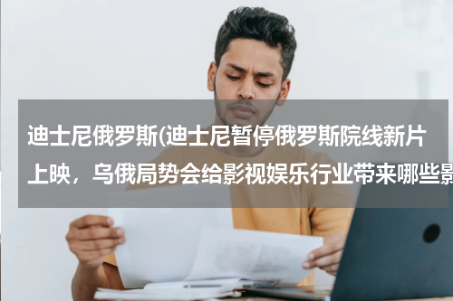 迪士尼俄罗斯(迪士尼暂停俄罗斯院线新片上映，乌俄局势会给影视娱乐行业带来哪些影响？)