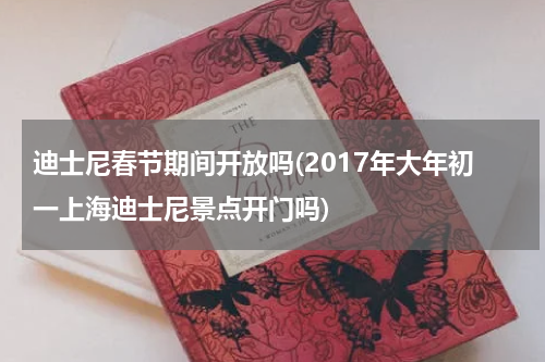 迪士尼春节期间开放吗(2017年大年初一上海迪士尼景点开门吗)