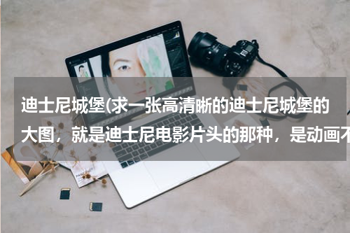 迪士尼城堡(求一张高清晰的迪士尼城堡的大图，就是迪士尼电影片头的那种，是动画不是照片)