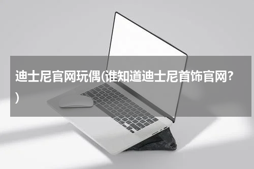 迪士尼官网玩偶(谁知道迪士尼首饰官网？)