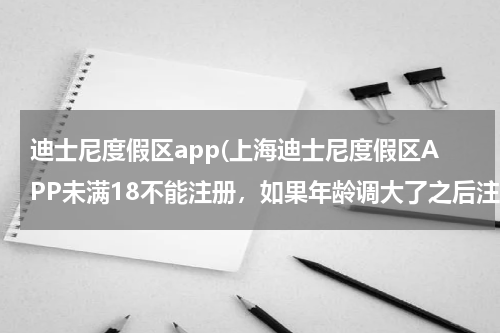 迪士尼度假区app(上海迪士尼度假区APP未满18不能注册，如果年龄调大了之后注册成功，和)
