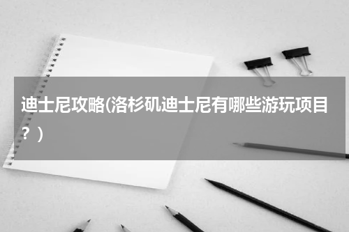 迪士尼攻略(洛杉矶迪士尼有哪些游玩项目？)