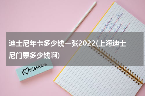 迪士尼年卡多少钱一张2022(上海迪士尼门票多少钱啊)