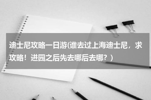 迪士尼攻略一日游(谁去过上海迪士尼，求攻略！进园之后先去哪后去哪？)