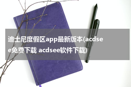 迪士尼度假区app最新版本(acdsee免费下载 acdsee软件下载)
