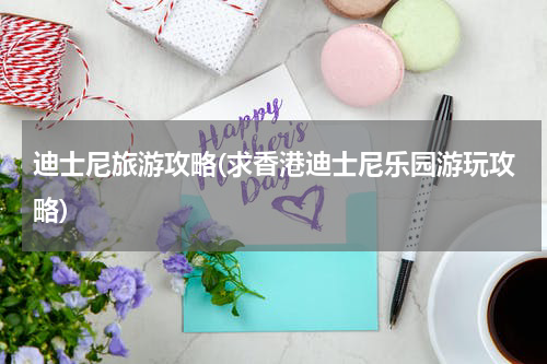迪士尼旅游攻略(求香港迪士尼乐园游玩攻略)