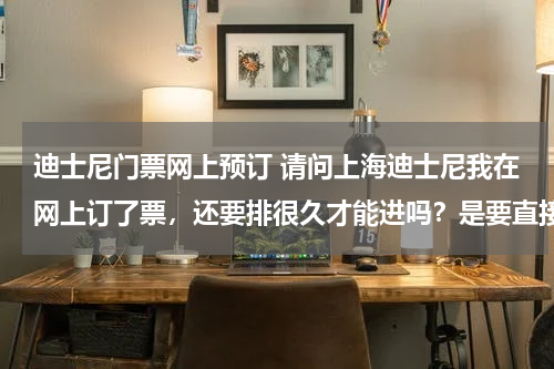 迪士尼门票网上预订 请问上海迪士尼我在网上订了票，还要排很久才能进吗？是要直接去入口刷身份证还是要去跟着没买票的人一起