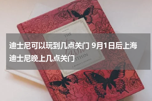 迪士尼可以玩到几点关门 9月1日后上海迪士尼晚上几点关门