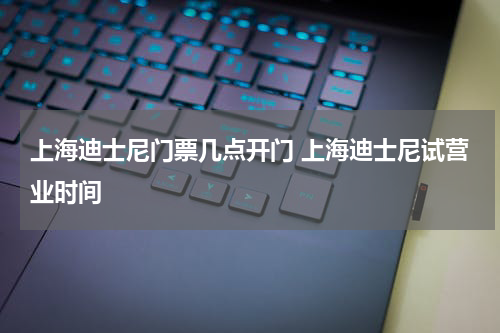 上海迪士尼门票几点开门 上海迪士尼试营业时间