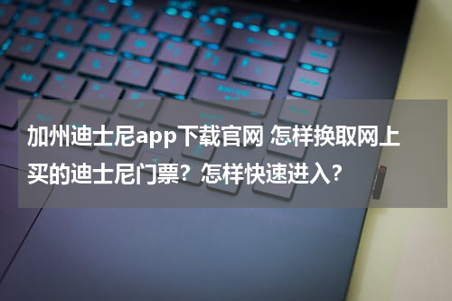 加州迪士尼app下载官网 怎样换取网上买的迪士尼门票？怎样快速进入？