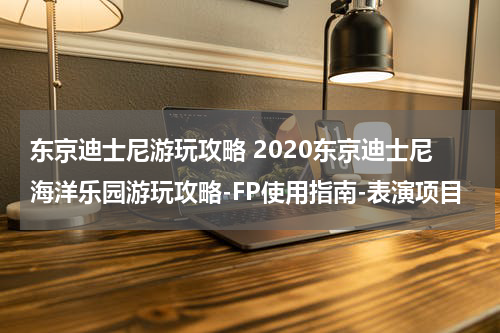 东京迪士尼游玩攻略 2020东京迪士尼海洋乐园游玩攻略-FP使用指南-表演项目