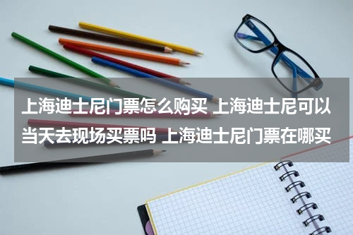上海迪士尼门票怎么购买 上海迪士尼可以当天去现场买票吗 上海迪士尼门票在哪买