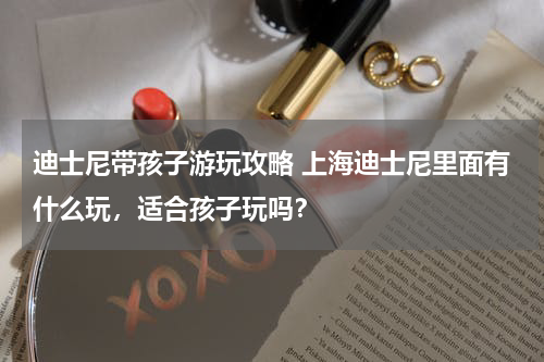 迪士尼带孩子游玩攻略 上海迪士尼里面有什么玩,适合孩子玩吗?