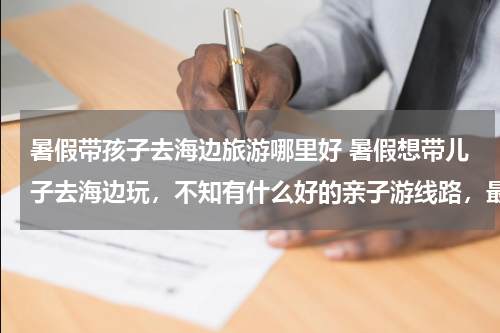 暑假带孩子去海边旅游哪里好 暑假想带儿子去海边玩,不知有什么好的亲子游线路,最好3天的样子,我在无锡,谢谢!