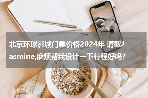 北京环球影城门票价格2024年 请教Jasmine,麻烦帮我设计一下行程好吗?