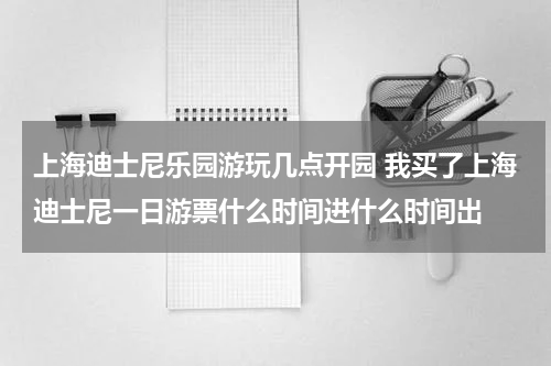 上海迪士尼乐园游玩几点开园 我买了上海迪士尼一日游票什么时间进什么时间出