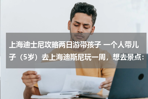 上海迪士尼攻略两日游带孩子 一个人带儿子(5岁)去上海迪斯尼玩一周,想去景点:迪斯尼、海洋馆、科技馆、东方明珠塔、夜游黄浦江。