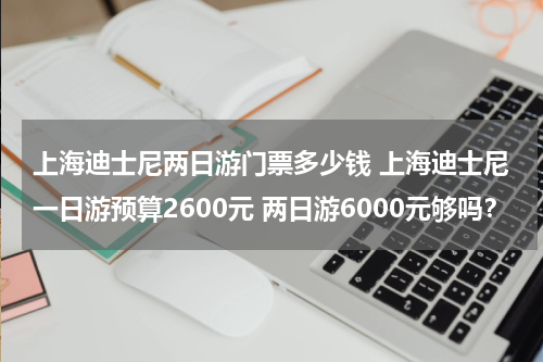 上海迪士尼两日游门票多少钱 上海迪士尼一日游预算2600元 两日游6000元够吗?