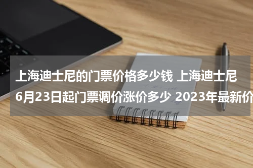 上海迪士尼的门票价格多少钱 上海迪士尼6月23日起门票调价涨价多少 2023年最新价格表